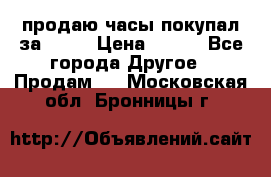 продаю часы покупал за 1500 › Цена ­ 500 - Все города Другое » Продам   . Московская обл.,Бронницы г.